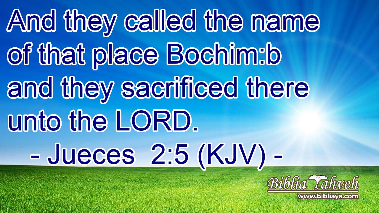And they called the name of that place Bochim:b and they sacrificed there unto the LORD.