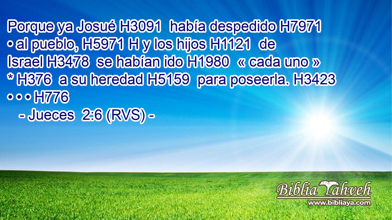 Porque ya Josué H3091  había despedido H7971  • al pueblo, H5971 H y los hijos H1121  de Israel H3478  se habían ido H1980  « cada uno » * H376  a su heredad H5159  para poseerla. H3423  • • • H776  