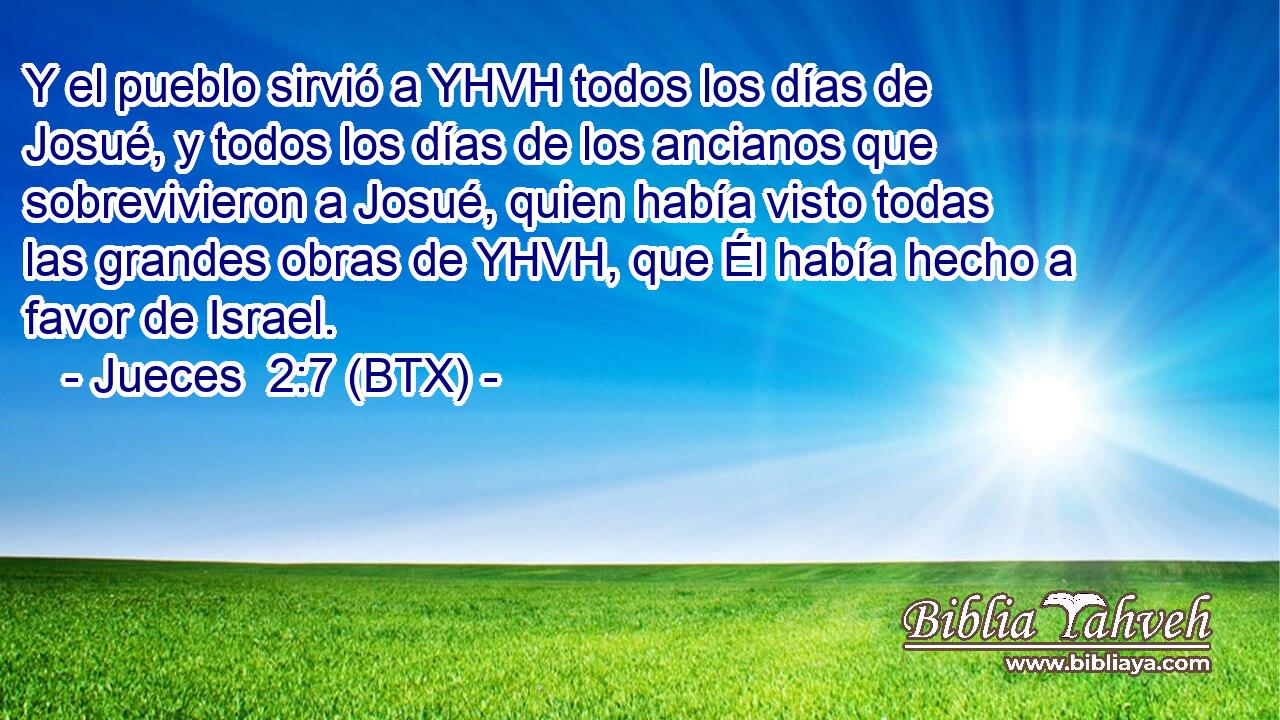 Y el pueblo sirvió a YHVH todos los días de Josué, y todos los días de los ancianos que sobrevivieron a Josué, quien había visto todas las grandes obras de YHVH, que Él había hecho a favor de Israel.
