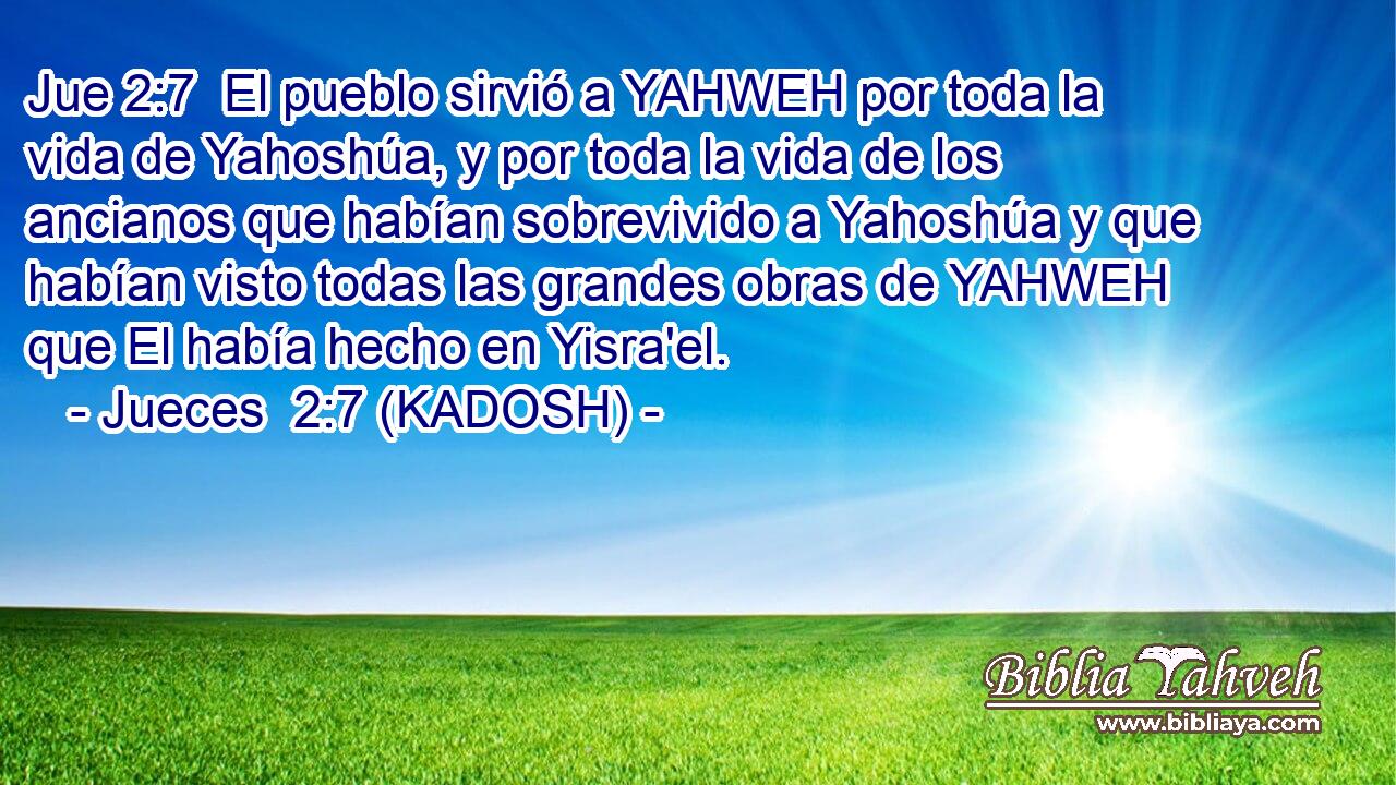  El pueblo sirvió a YAHWEH por toda la vida de Yahoshúa, y por toda la vida de los ancianos que habían sobrevivido a Yahoshúa y que habían visto todas las grandes obras de YAHWEH que El había hecho en Yisra'el. 