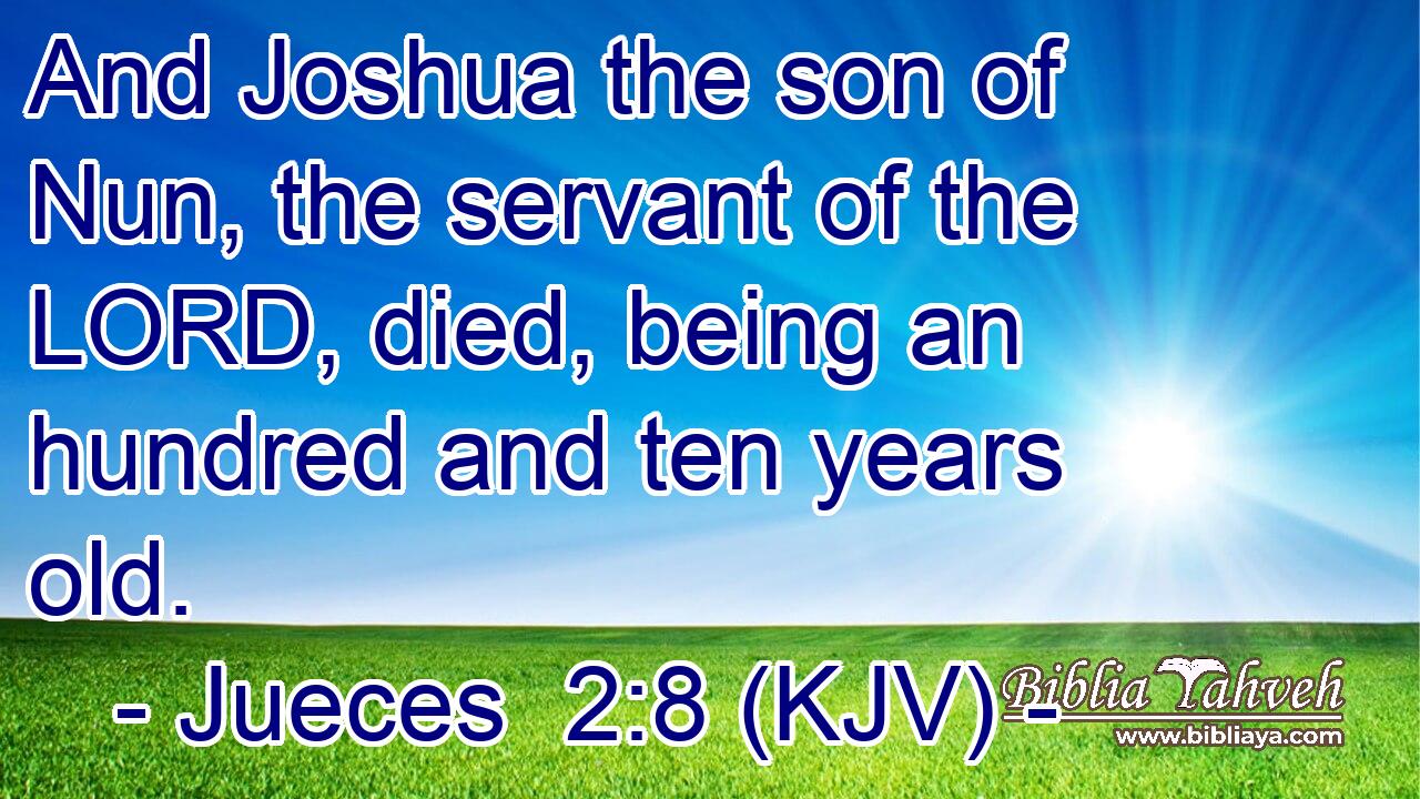 And Joshua the son of Nun, the servant of the LORD, died, being an hundred and ten years old.