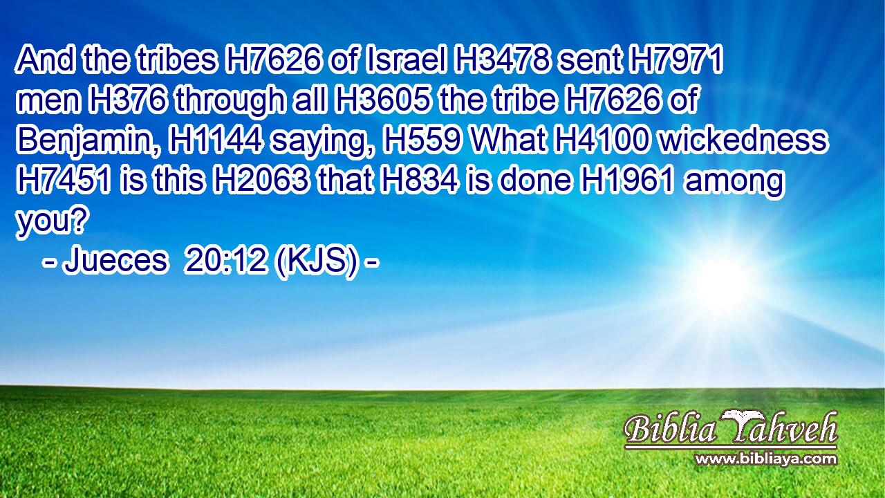 And the tribes H7626 of Israel H3478 sent H7971 men H376 through all H3605 the tribe H7626 of Benjamin, H1144 saying, H559 What H4100 wickedness H7451 is this H2063 that H834 is done H1961 among you?