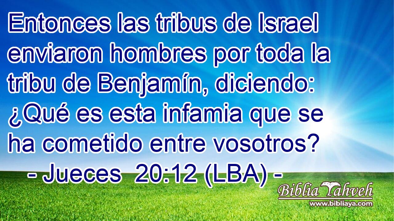 Entonces las tribus de Israel enviaron hombres por toda la tribu de Benjamín, diciendo: ¿Qué es esta infamia que se ha cometido entre vosotros?