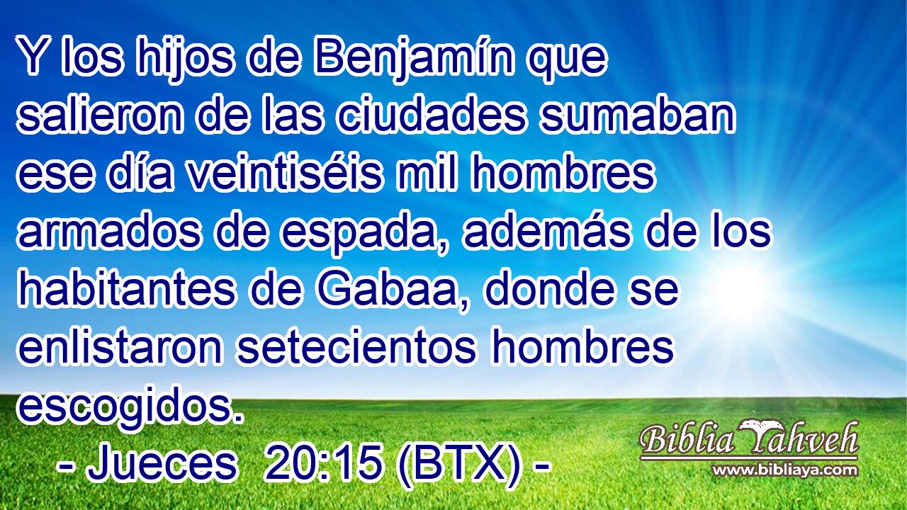 Y los hijos de Benjamín que salieron de las ciudades sumaban ese día veintiséis mil hombres armados de espada, además de los habitantes de Gabaa, donde se enlistaron setecientos hombres escogidos.
