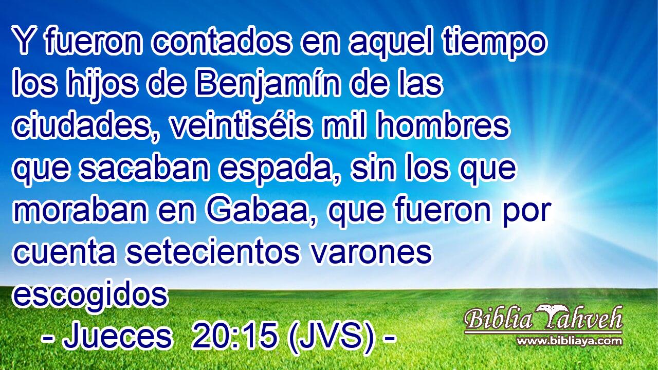 Y fueron contados en aquel tiempo los hijos de Benjamín de las ciudades, veintiséis mil hombres que sacaban espada, sin los que moraban en Gabaa, que fueron por cuenta setecientos varones escogidos
