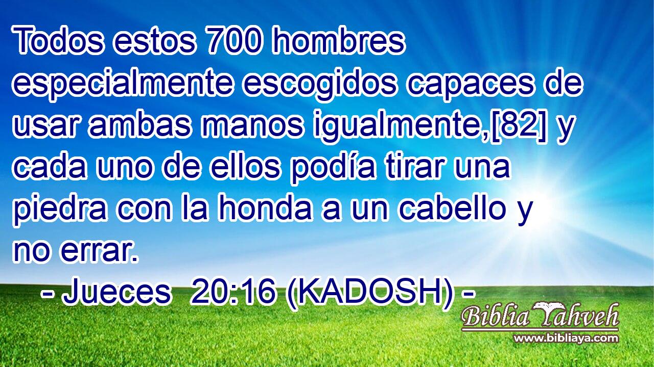  Todos estos 700 hombres especialmente escogidos capaces de usar ambas manos igualmente,[82] y cada uno de ellos podía tirar una piedra con la honda a un cabello y no errar. 
