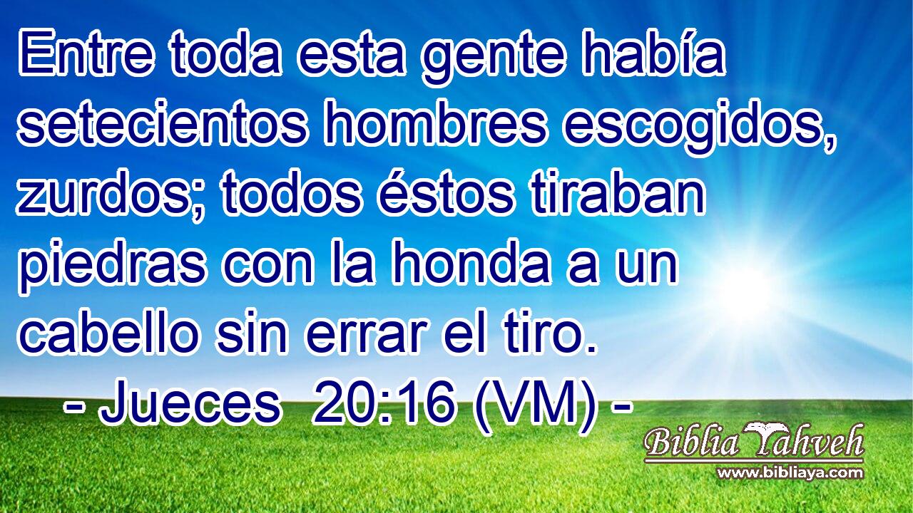  Entre toda esta gente había setecientos hombres escogidos, zurdos; todos éstos tiraban piedras con la honda a un cabello sin errar el tiro. 