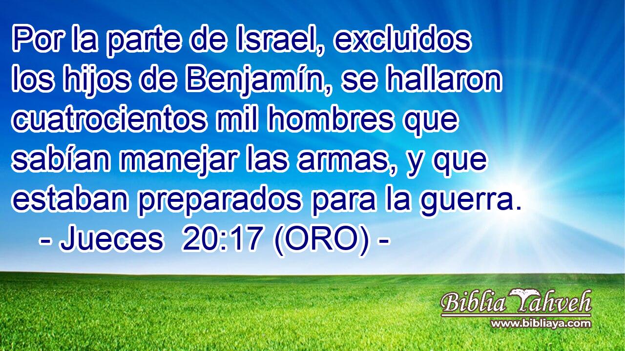  Por la parte de Israel, excluidos los hijos de Benjamín, se hallaron cuatrocientos mil hombres que sabían manejar las armas, y que estaban preparados para la guerra. 