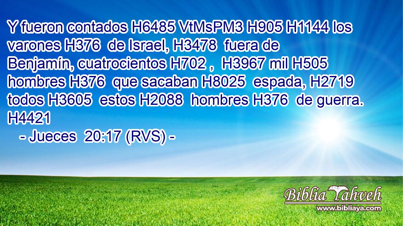 Y fueron contados H6485 VtMsPM3 H905 H1144 los varones H376  de Israel, H3478  fuera de Benjamín, cuatrocientos H702 ,  H3967 mil H505  hombres H376  que sacaban H8025  espada, H2719  todos H3605  estos H2088  hombres H376  de guerra. H4421  