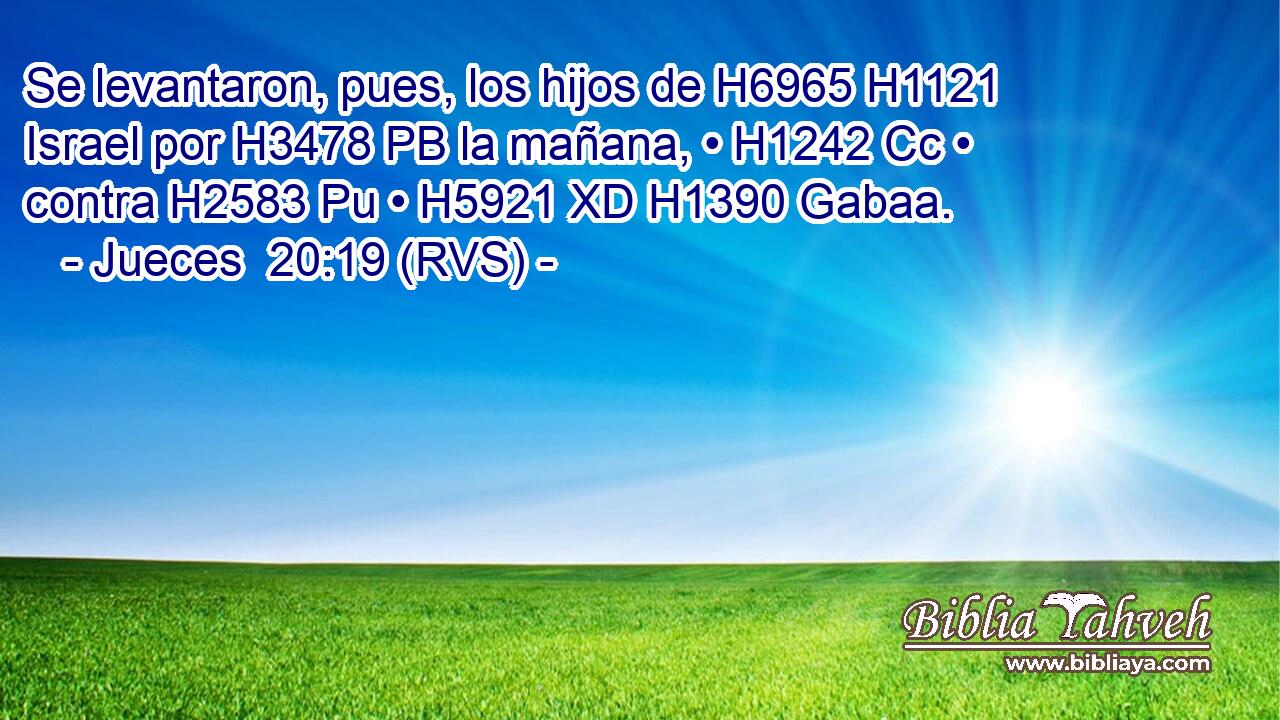 Se levantaron, pues, los hijos de H6965 H1121 Israel por H3478 PB la mañana, • H1242 Cc • contra H2583 Pu • H5921 XD H1390 Gabaa. 