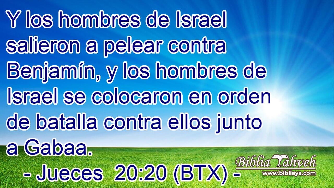 Y los hombres de Israel salieron a pelear contra Benjamín, y los hombres de Israel se colocaron en orden de batalla contra ellos junto a Gabaa.
