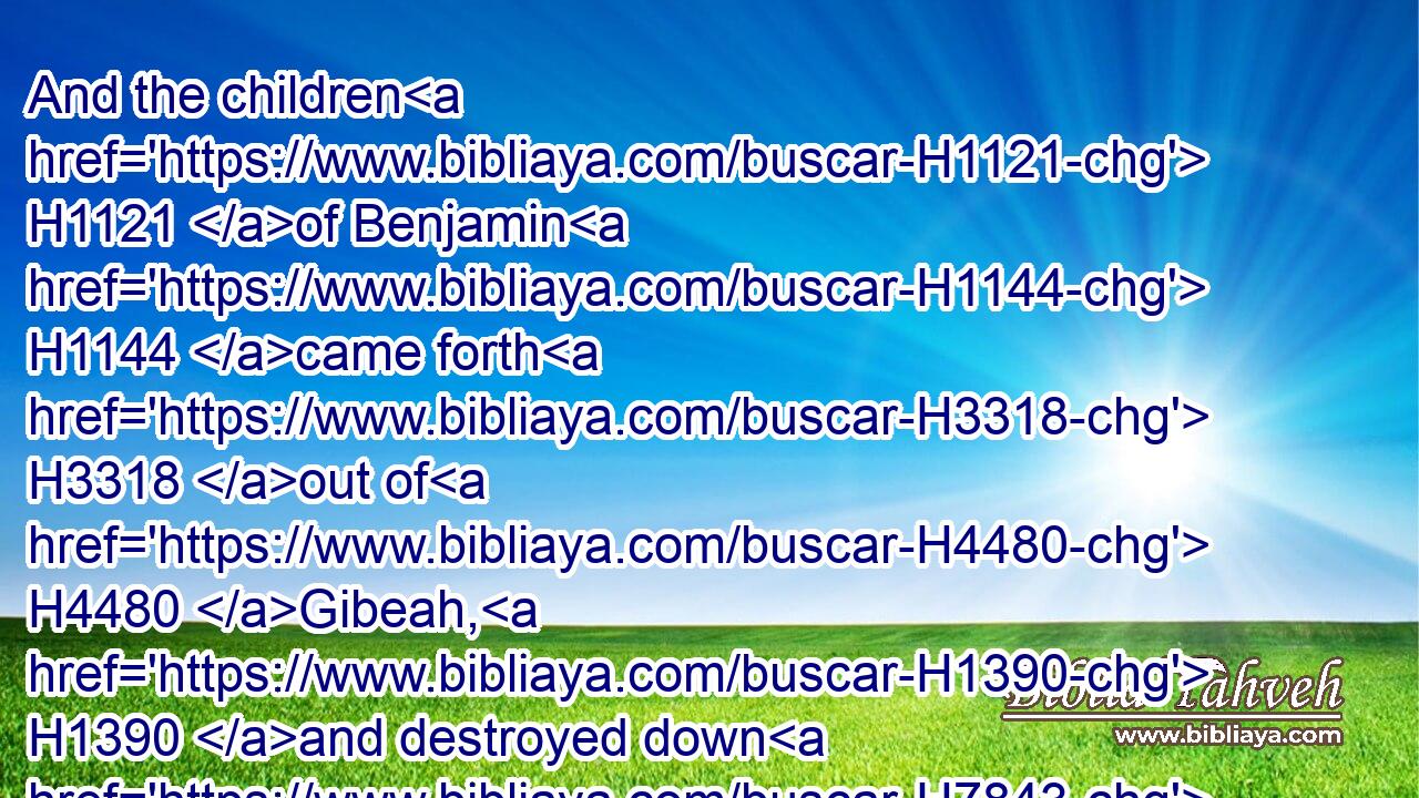 And the children H1121 of Benjamin H1144 came forth H3318 out of H4480 Gibeah, H1390 and destroyed down H7843 to the ground H776 of the Israelites H3478 that H1931 day H3117 twenty H6242 and two H8147 thousand H505 men.H376