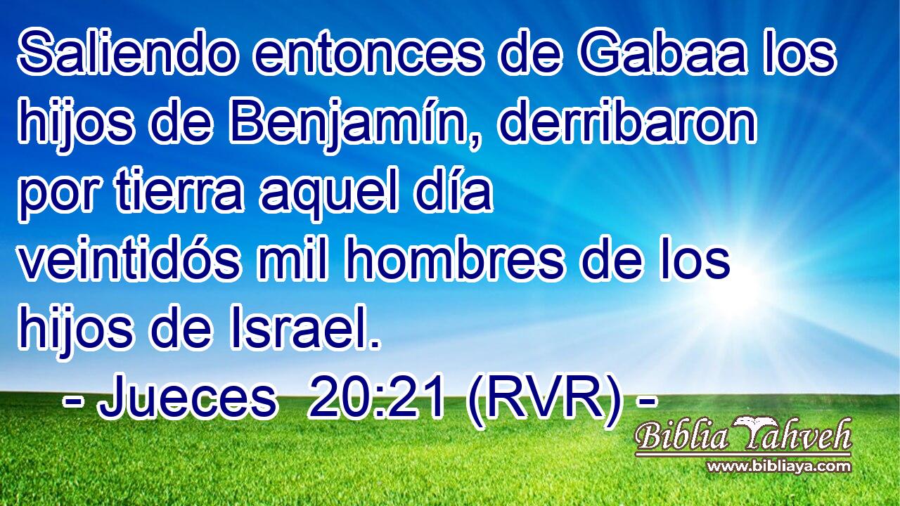 Saliendo entonces de Gabaa los hijos de Benjamín, derribaron por tierra aquel día veintidós mil hombres de los hijos de Israel.