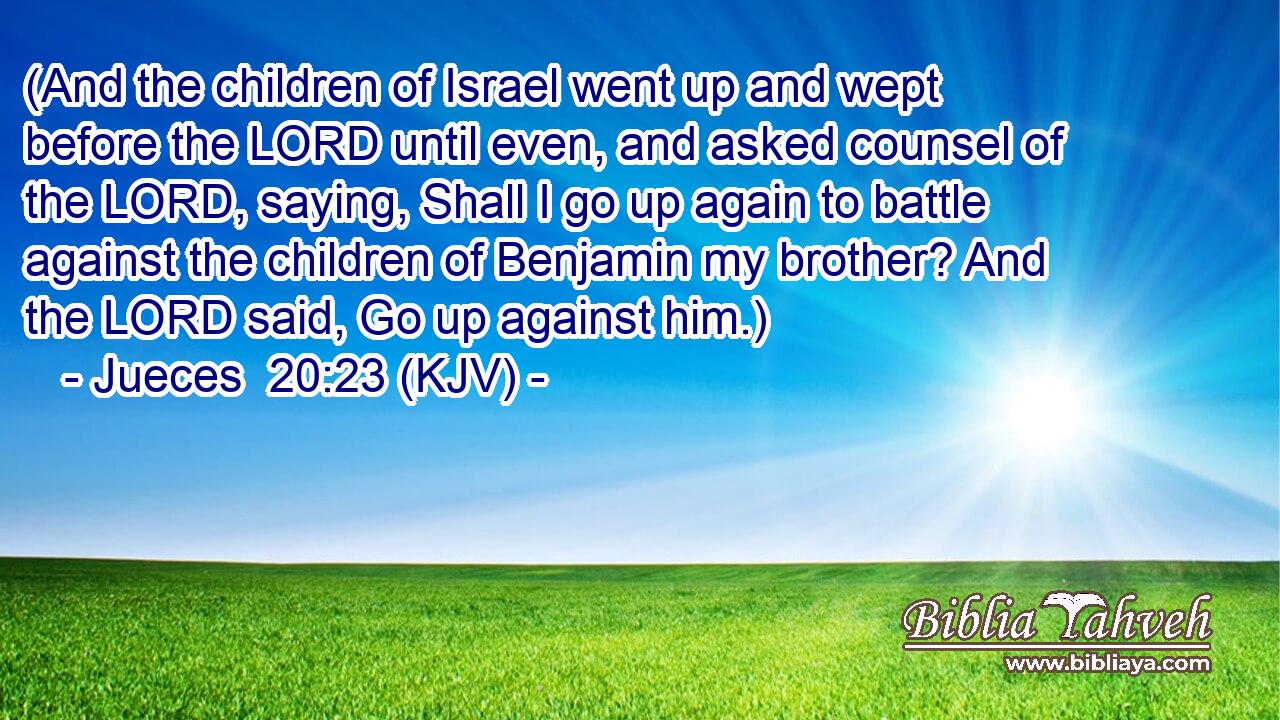 (And the children of Israel went up and wept before the LORD until even, and asked counsel of the LORD, saying, Shall I go up again to battle against the children of Benjamin my brother? And the LORD said, Go up against him.)