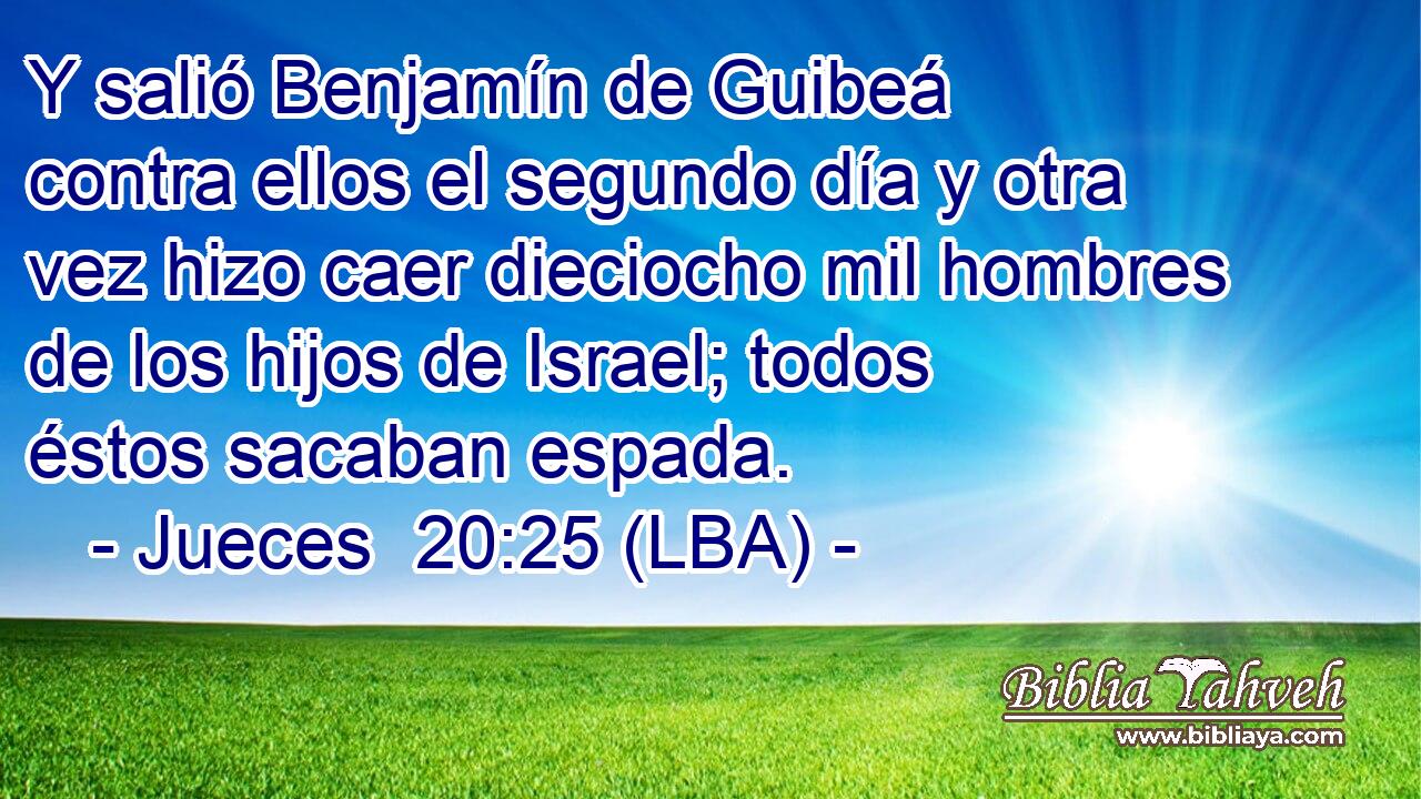 Y salió Benjamín de Guibeá contra ellos el segundo día y otra vez hizo caer dieciocho mil hombres de los hijos de Israel; todos éstos sacaban espada.