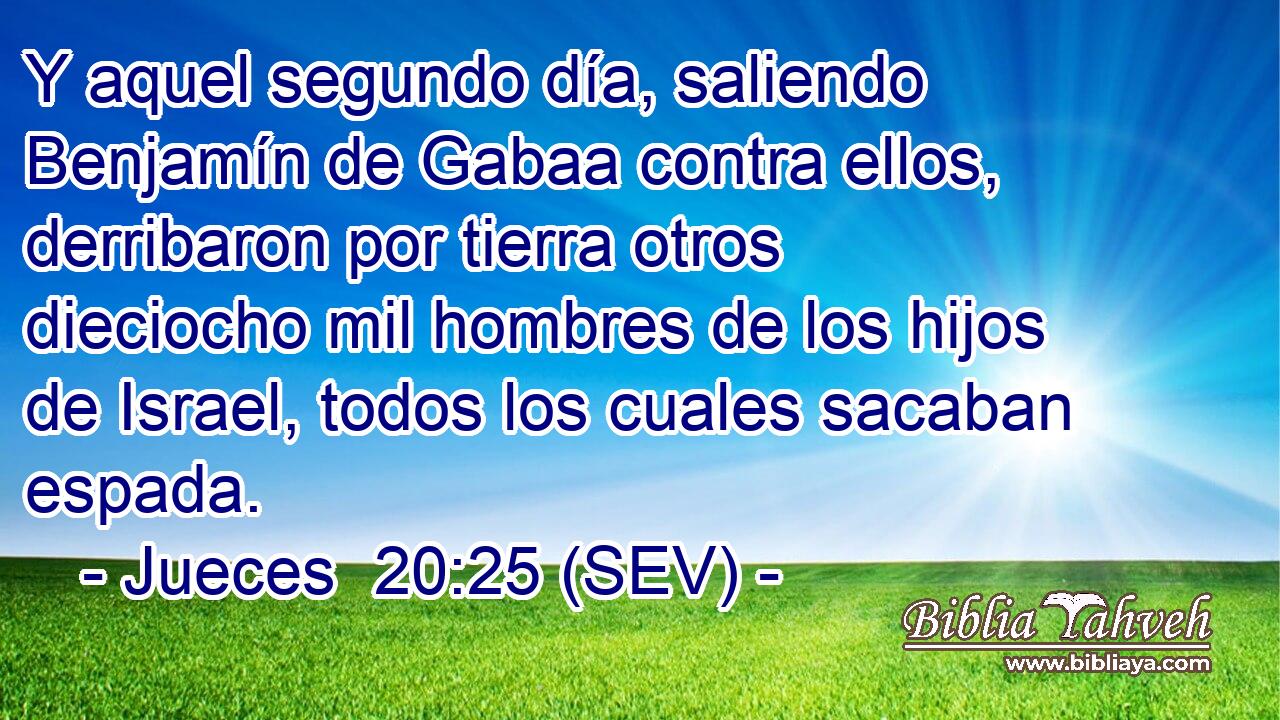 Y aquel segundo día, saliendo Benjamín de Gabaa contra ellos, derribaron por tierra otros dieciocho mil hombres de los hijos de Israel, todos los cuales sacaban espada.