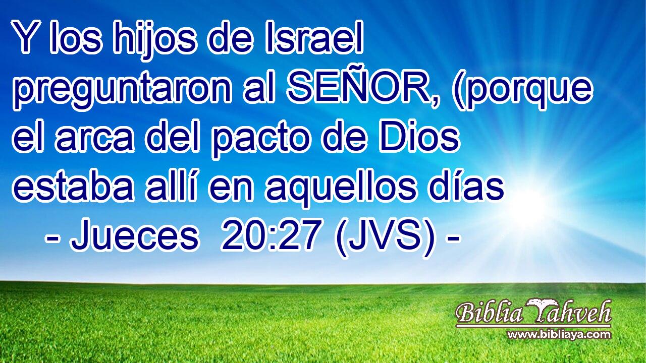 Y los hijos de Israel preguntaron al SEÑOR, (porque el arca del pacto de Dios estaba allí en aquellos días
