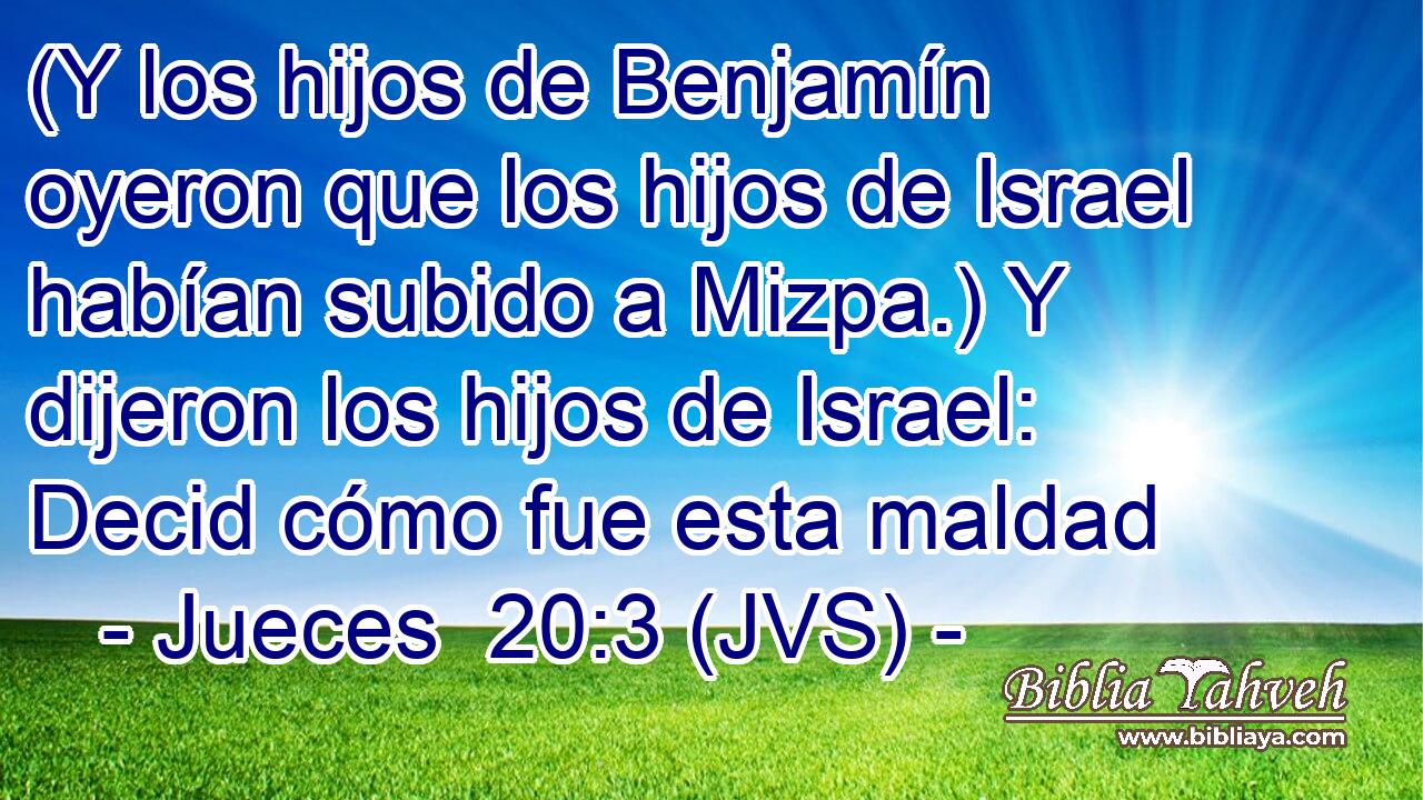 (Y los hijos de Benjamín oyeron que los hijos de Israel habían subido a Mizpa.) Y dijeron los hijos de Israel: Decid cómo fue esta maldad