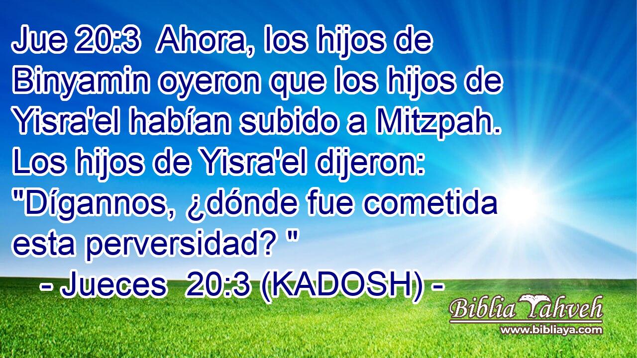  Ahora, los hijos de Binyamin oyeron que los hijos de Yisra'el habían subido a Mitzpah. Los hijos de Yisra'el dijeron: 