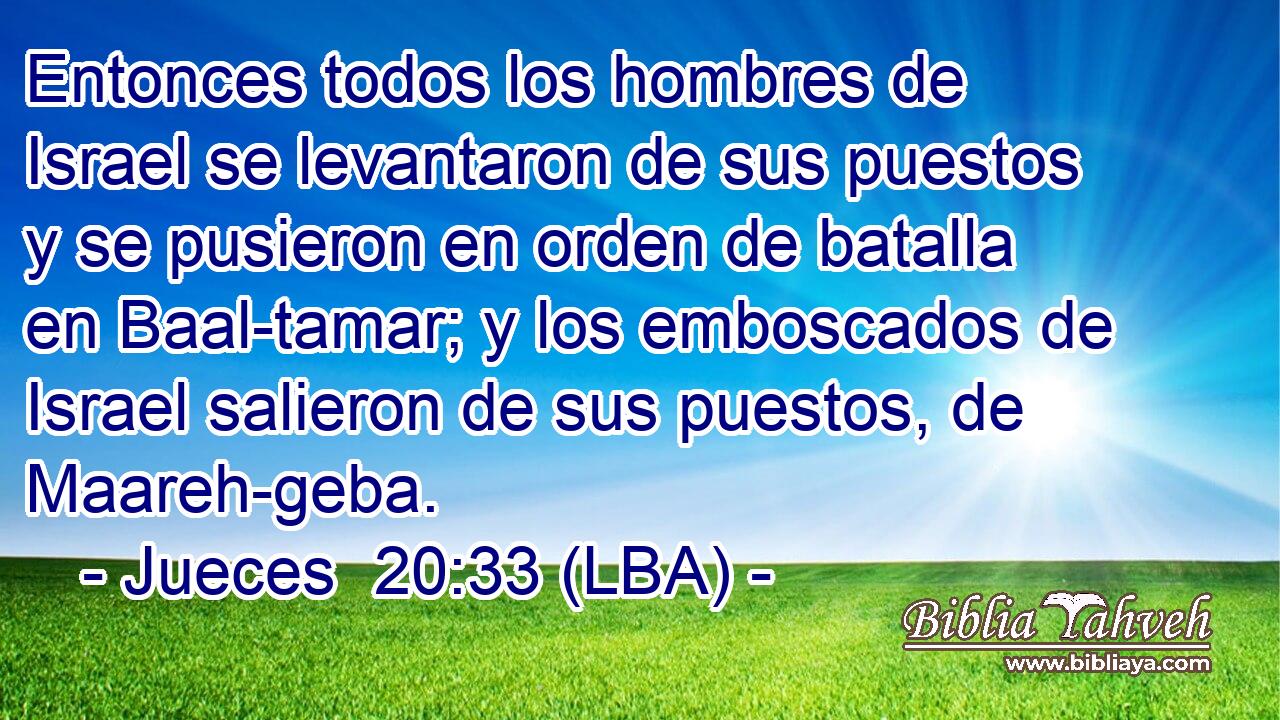 Entonces todos los hombres de Israel se levantaron de sus puestos y se pusieron en orden de batalla en Baal-tamar; y los emboscados de Israel salieron de sus puestos, de Maareh-geba.