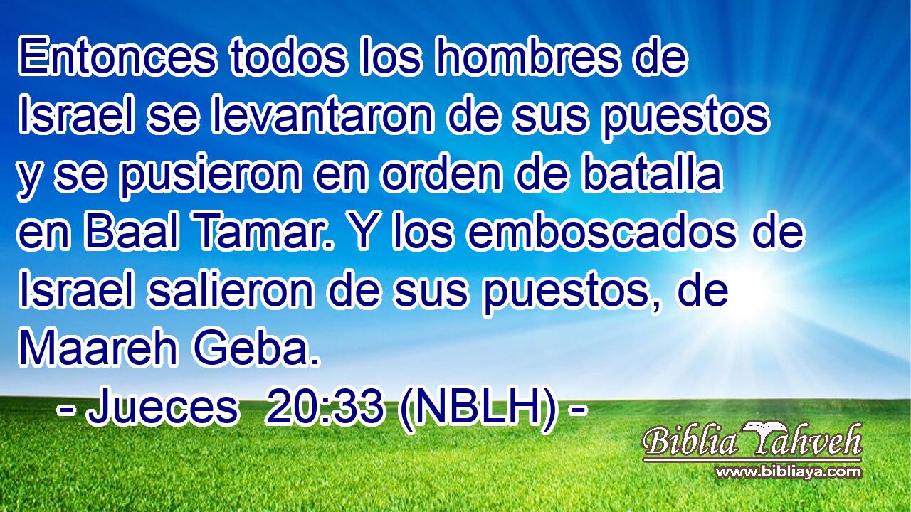  Entonces todos los hombres de Israel se levantaron de sus puestos y se pusieron en orden de batalla en Baal Tamar. Y los emboscados de Israel salieron de sus puestos, de Maareh Geba. 