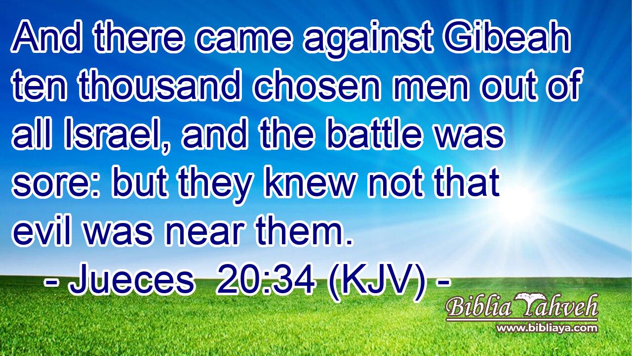 And there came against Gibeah ten thousand chosen men out of all Israel, and the battle was sore: but they knew not that evil was near them.