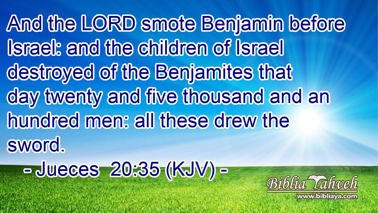 And the LORD smote Benjamin before Israel: and the children of Israel destroyed of the Benjamites that day twenty and five thousand and an hundred men: all these drew the sword.