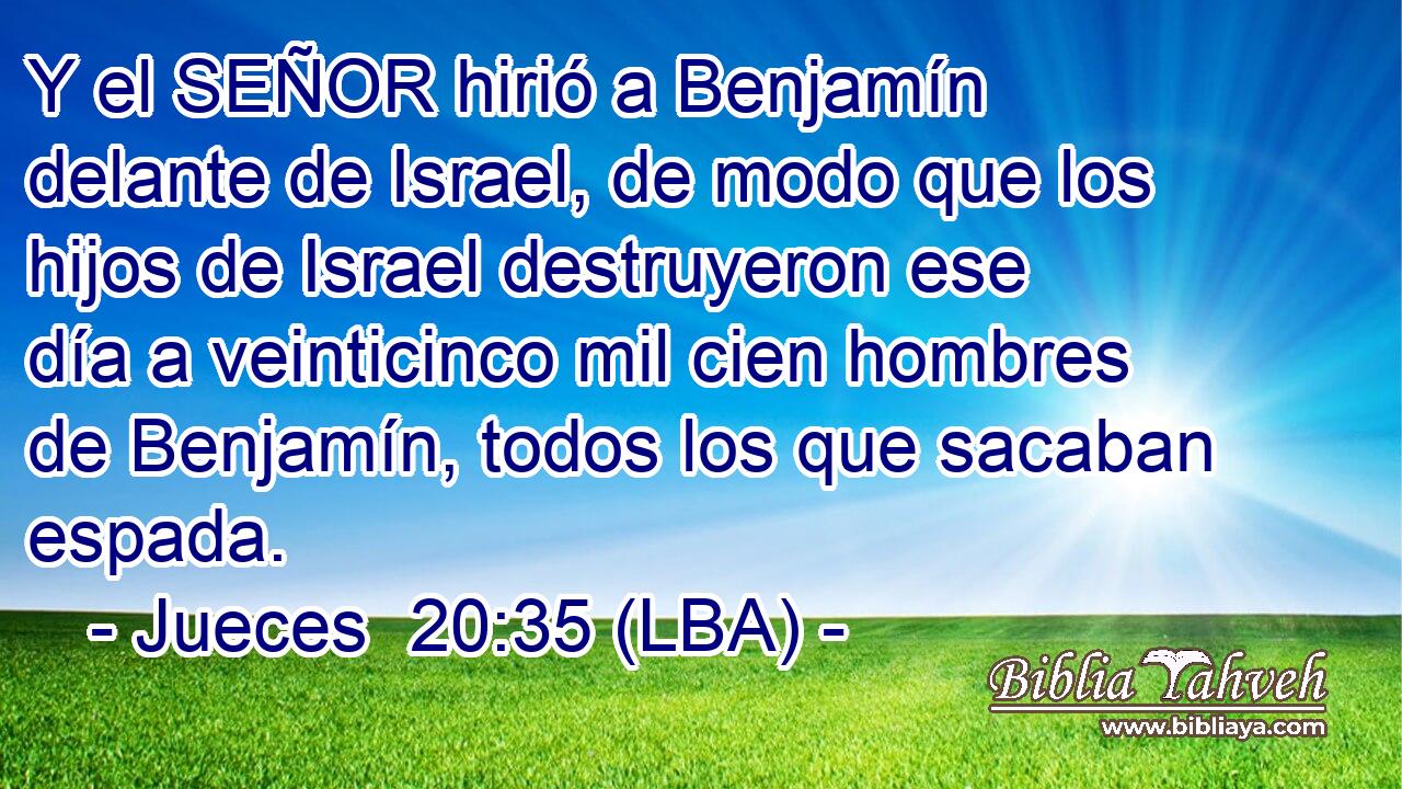 Y el SEÑOR hirió a Benjamín delante de Israel, de modo que los hijos de Israel destruyeron ese día a veinticinco mil cien hombres de Benjamín, todos los que sacaban espada.