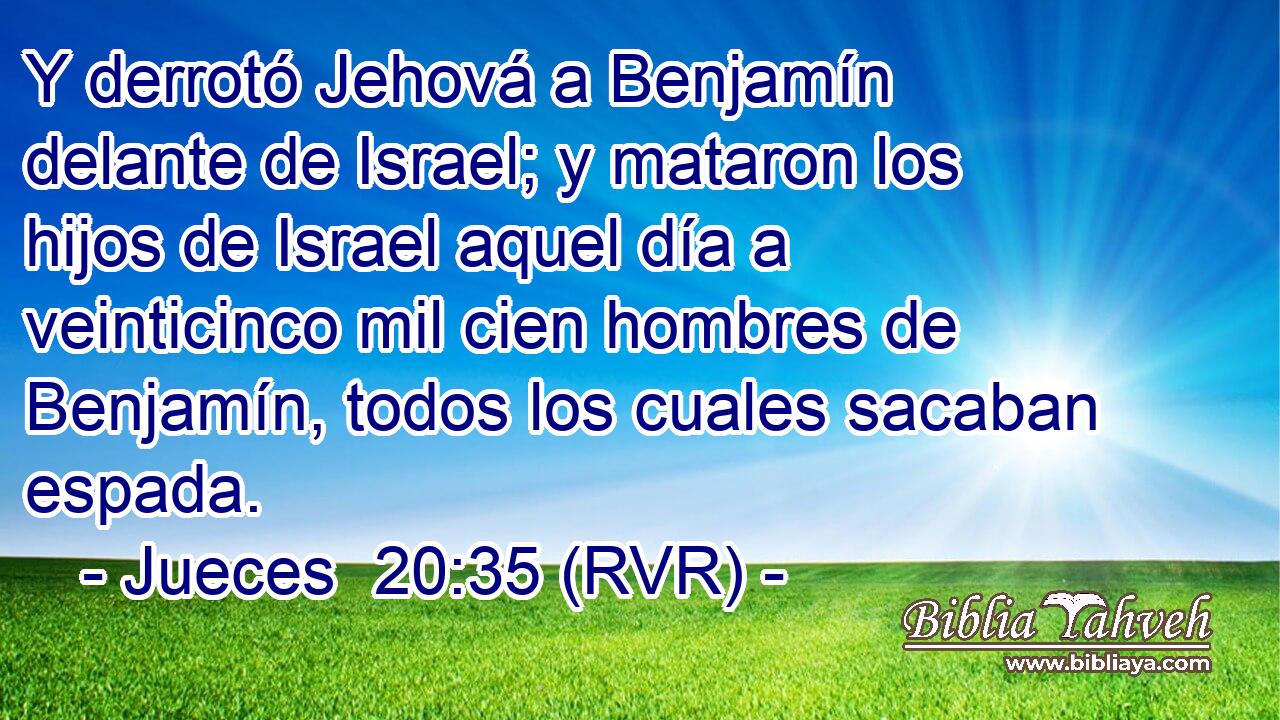 Y derrotó Jehová a Benjamín delante de Israel; y mataron los hijos de Israel aquel día a veinticinco mil cien hombres de Benjamín, todos los cuales sacaban espada.