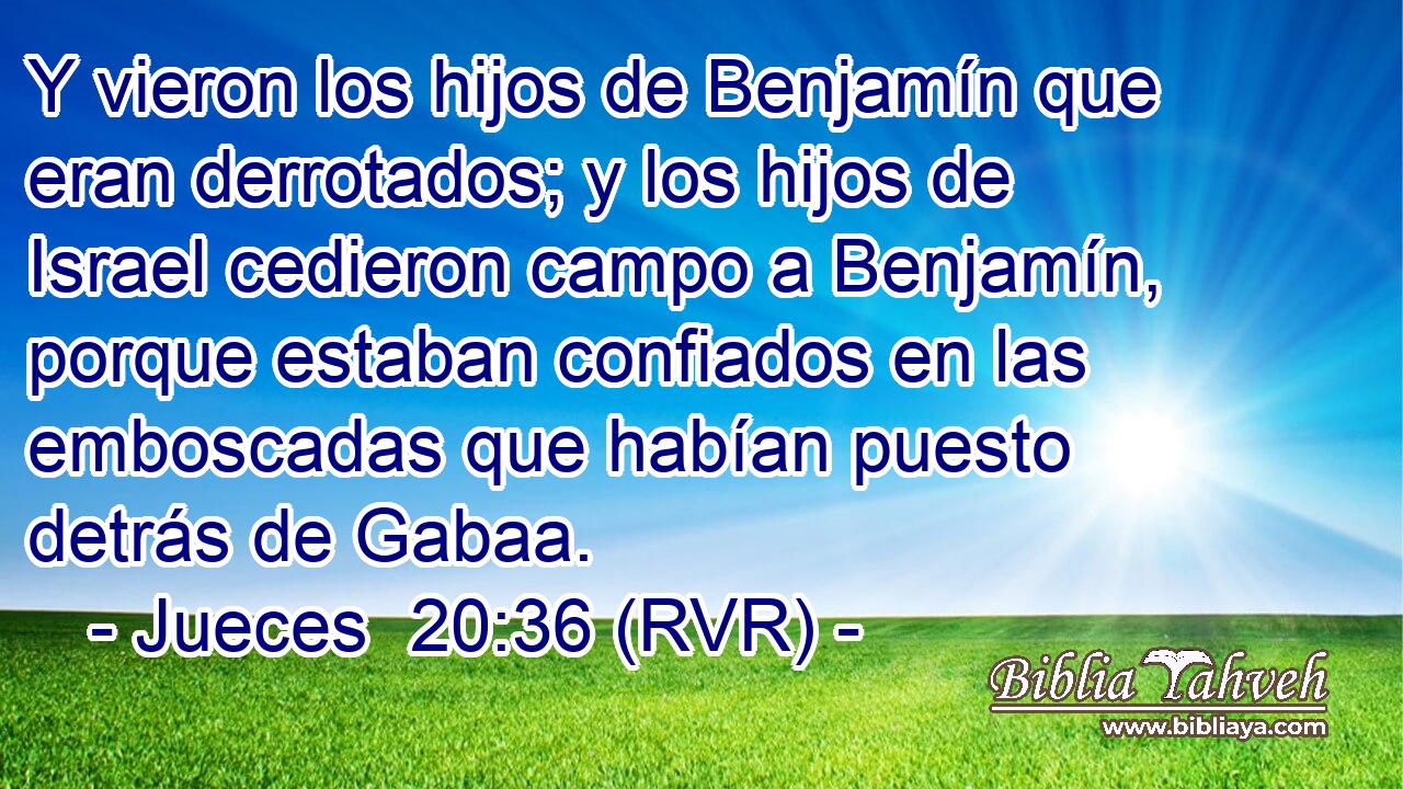 Y vieron los hijos de Benjamín que eran derrotados; y los hijos de Israel cedieron campo a Benjamín, porque estaban confiados en las emboscadas que habían puesto detrás de Gabaa.