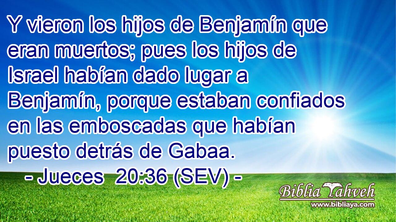 Y vieron los hijos de Benjamín que eran muertos; pues los hijos de Israel habían dado lugar a Benjamín, porque estaban confiados en las emboscadas que habían puesto detrás de Gabaa.