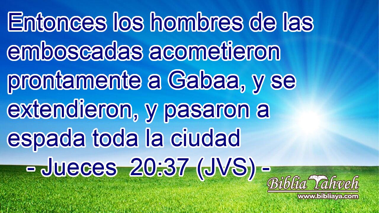Entonces los hombres de las emboscadas acometieron prontamente a Gabaa, y se extendieron, y pasaron a espada toda la ciudad