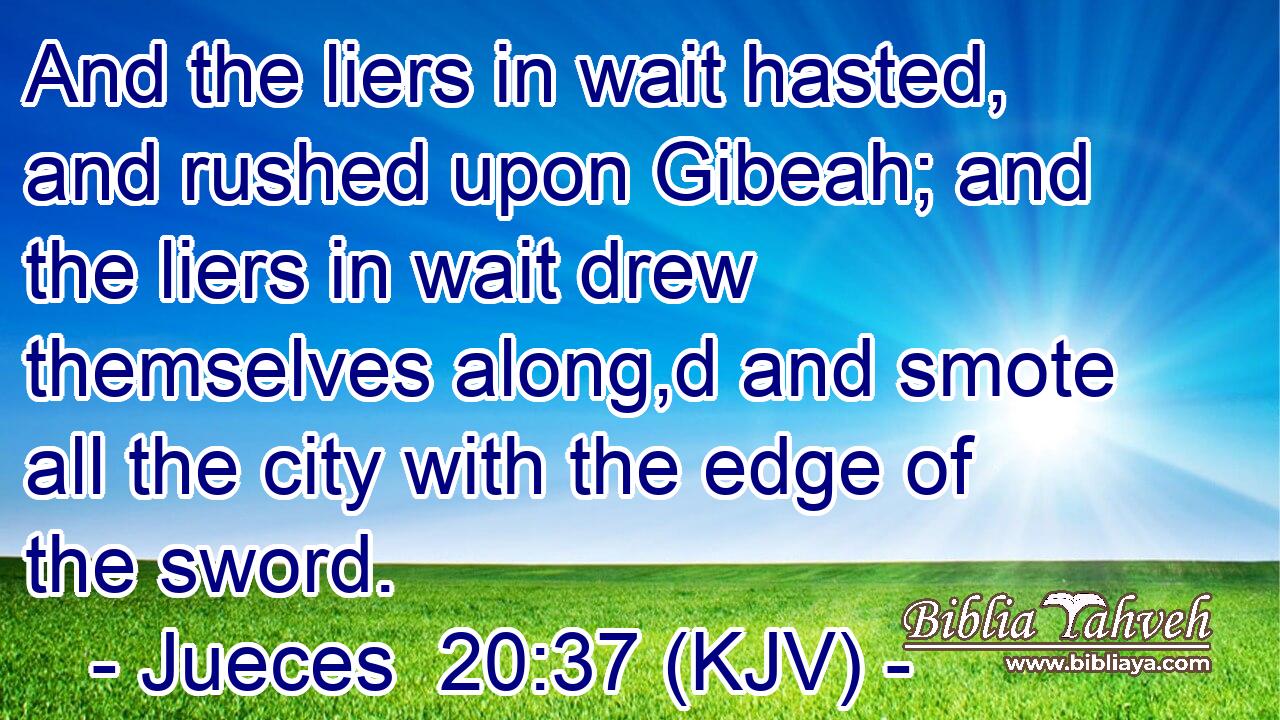 And the liers in wait hasted, and rushed upon Gibeah; and the liers in wait drew themselves along,d and smote all the city with the edge of the sword.