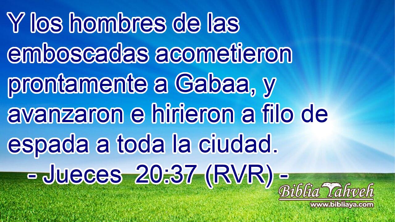 Y los hombres de las emboscadas acometieron prontamente a Gabaa, y avanzaron e hirieron a filo de espada a toda la ciudad.