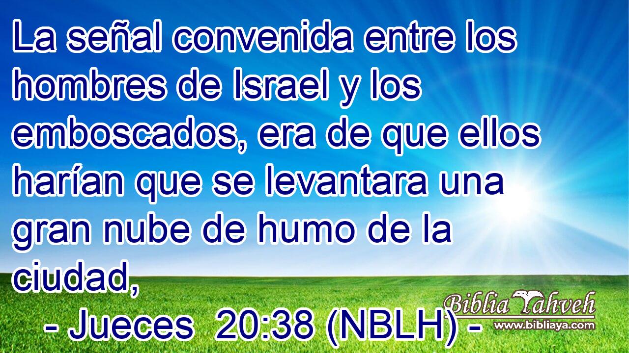  La señal convenida entre los hombres de Israel y los emboscados, era de que ellos harían que se levantara una gran nube de humo de la ciudad, 