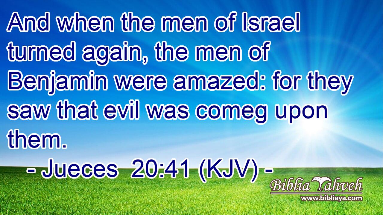 And when the men of Israel turned again, the men of Benjamin were amazed: for they saw that evil was comeg upon them.