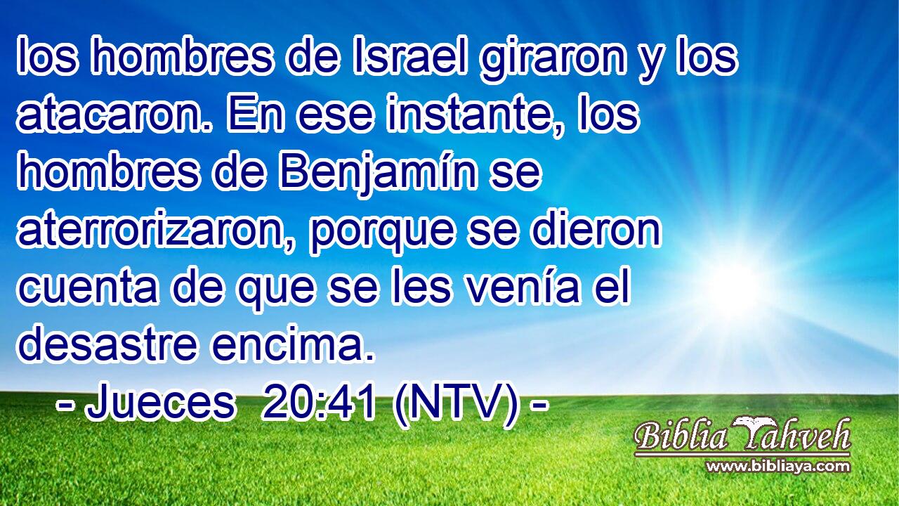 los hombres de Israel giraron y los atacaron. En ese instante, los hombres de Benjamín se aterrorizaron, porque se dieron cuenta de que se les venía el desastre encima.