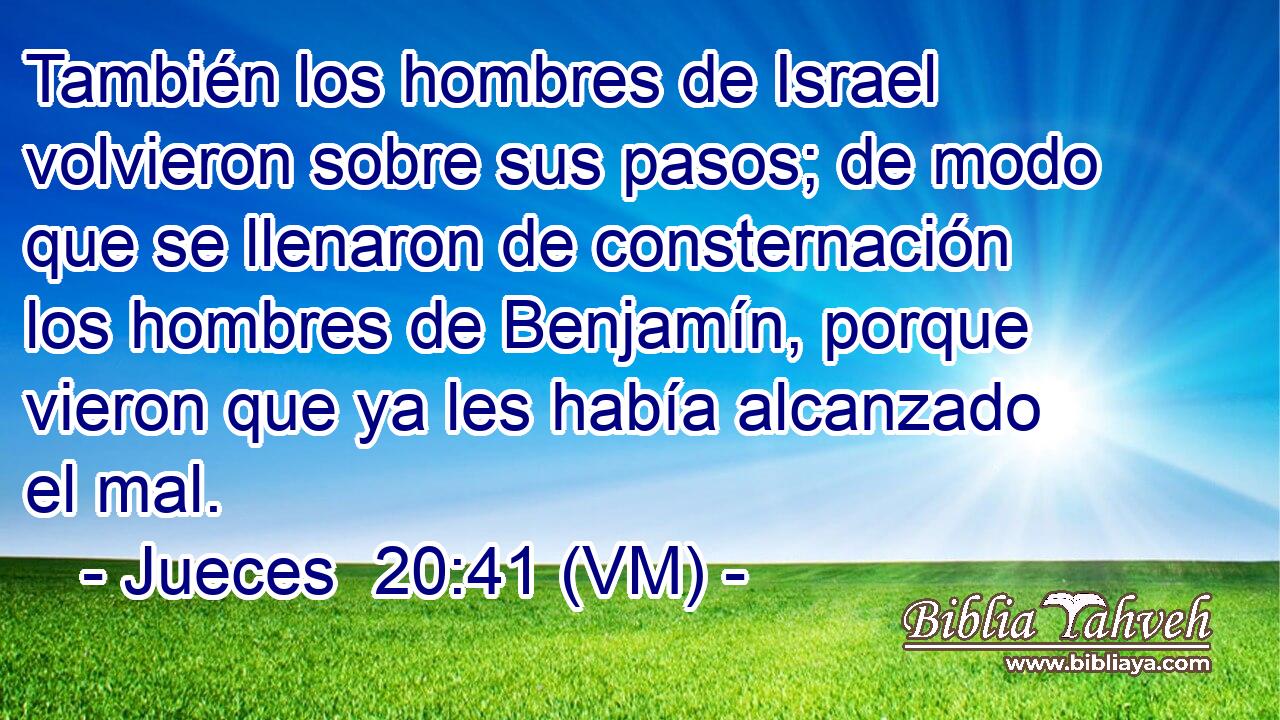  También los hombres de Israel volvieron sobre sus pasos; de modo que se llenaron de consternación los hombres de Benjamín, porque vieron que ya les había alcanzado el mal. 