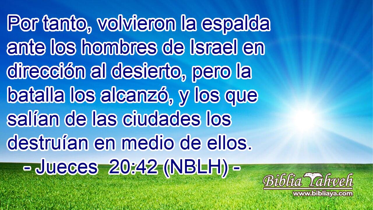  Por tanto, volvieron la espalda ante los hombres de Israel en dirección al desierto, pero la batalla los alcanzó, y los que salían de las ciudades los destruían en medio de ellos. 