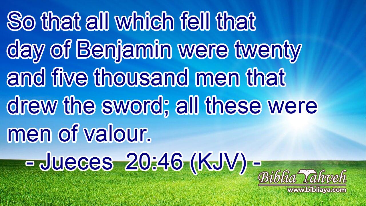 So that all which fell that day of Benjamin were twenty and five thousand men that drew the sword; all these were men of valour.