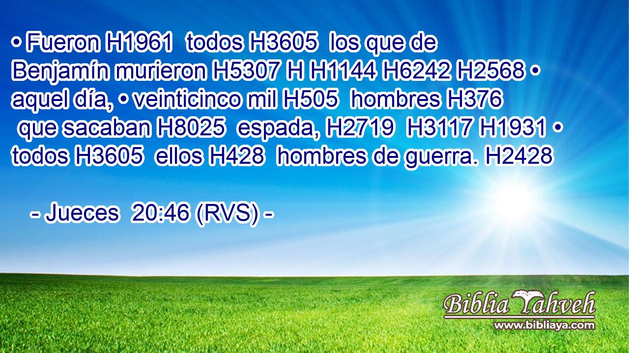 • Fueron H1961  todos H3605  los que de Benjamín murieron H5307 H H1144 H6242 H2568 • aquel día, • veinticinco mil H505  hombres H376  que sacaban H8025  espada, H2719  H3117 H1931 • todos H3605  ellos H428  hombres de guerra. H2428  