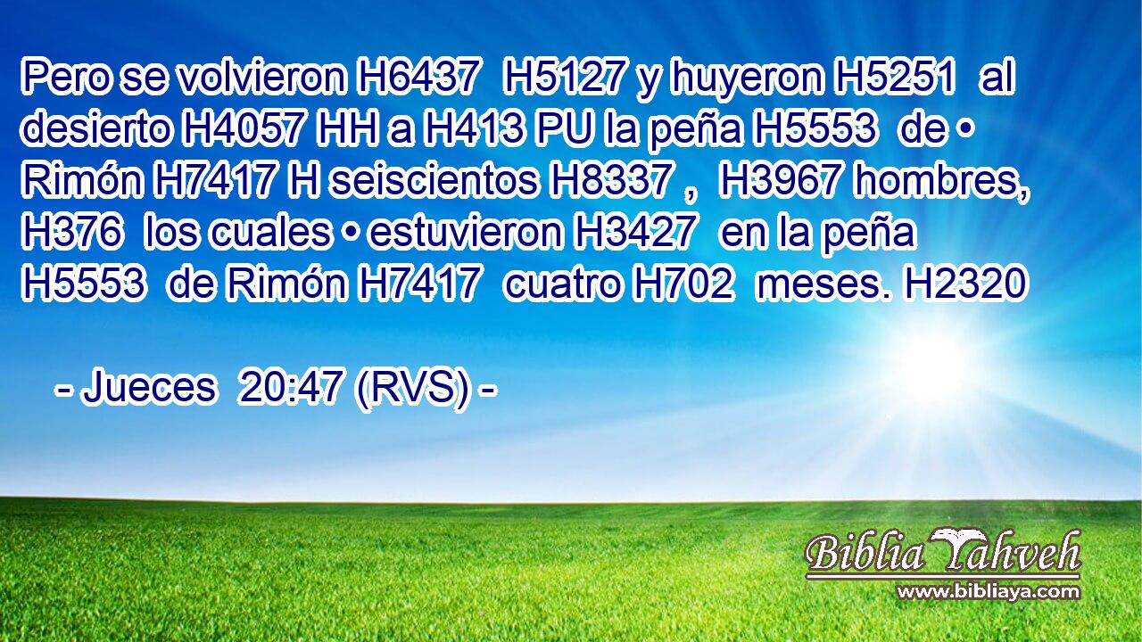 Pero se volvieron H6437  H5127 y huyeron H5251  al desierto H4057 HH a H413 PU la peña H5553  de • Rimón H7417 H seiscientos H8337 ,  H3967 hombres, H376  los cuales • estuvieron H3427  en la peña H5553  de Rimón H7417  cuatro H702  meses. H2320  