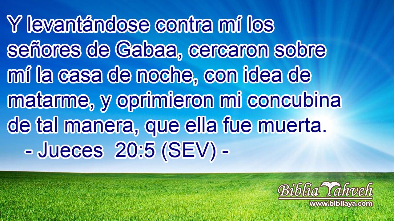 Y levantándose contra mí los señores de Gabaa, cercaron sobre mí la casa de noche, con idea de matarme, y oprimieron mi concubina de tal manera, que ella fue muerta.