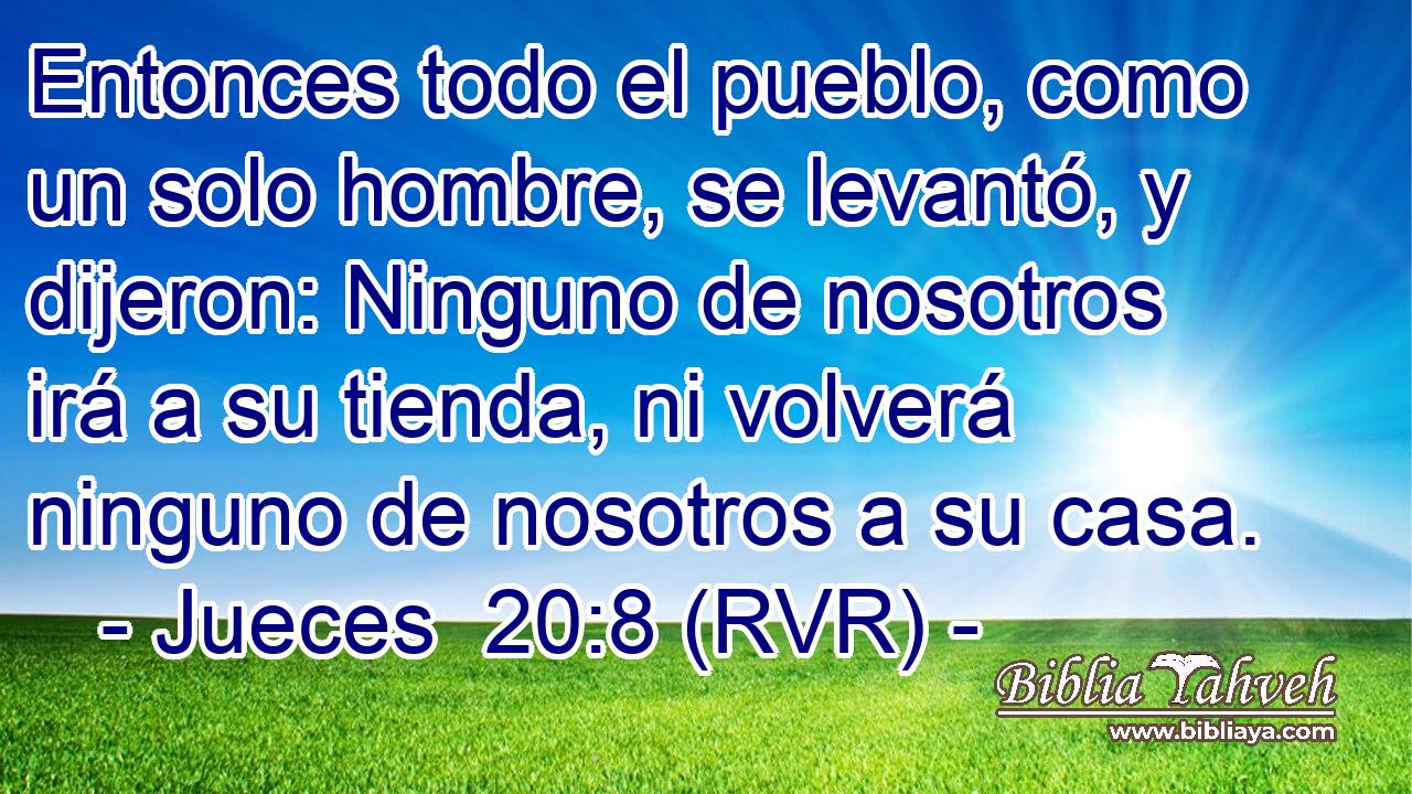 Entonces todo el pueblo, como un solo hombre, se levantó, y dijeron: Ninguno de nosotros irá a su tienda, ni volverá ninguno de nosotros a su casa.