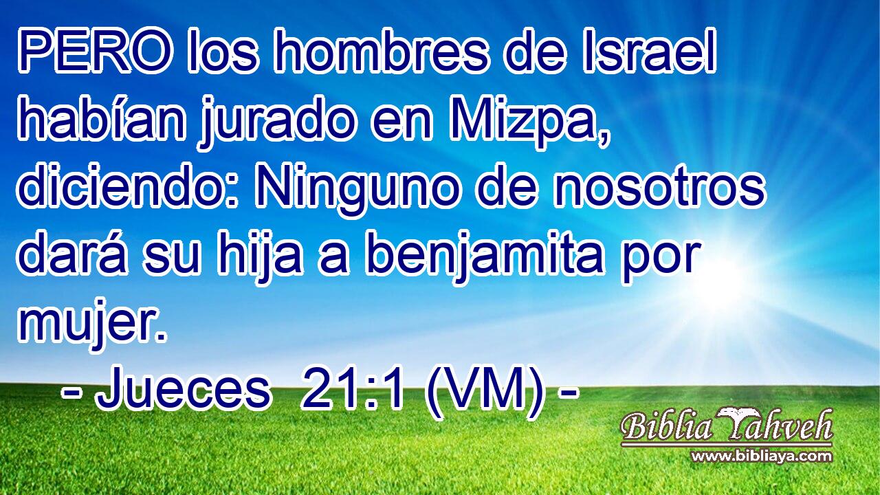  PERO los hombres de Israel habían jurado en Mizpa, diciendo: Ninguno de nosotros dará su hija a benjamita por mujer. 