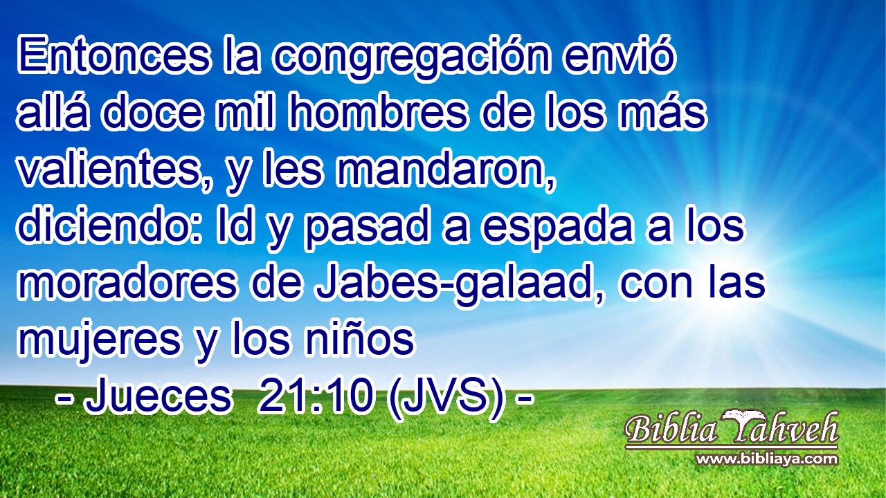 Entonces la congregación envió allá doce mil hombres de los más valientes, y les mandaron, diciendo: Id y pasad a espada a los moradores de Jabes-galaad, con las mujeres y los niños