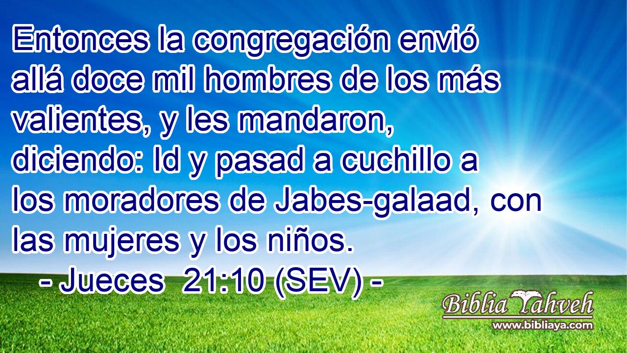 Entonces la congregación envió allá doce mil hombres de los más valientes, y les mandaron, diciendo: Id y pasad a cuchillo a los moradores de Jabes-galaad, con las mujeres y los niños.