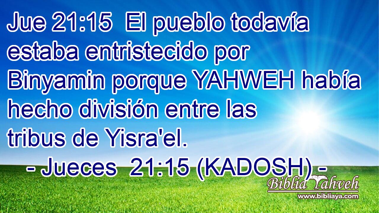  El pueblo todavía estaba entristecido por Binyamin porque YAHWEH había hecho división entre las tribus de Yisra'el. 