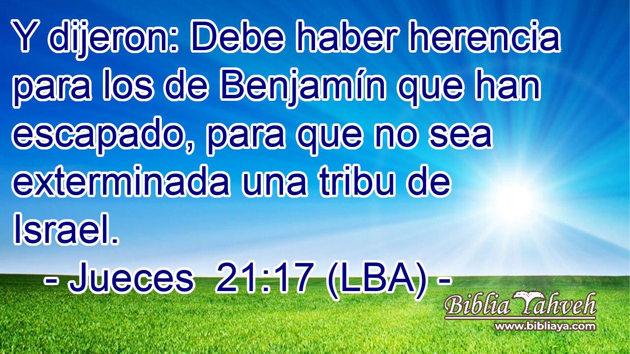 Y dijeron: Debe haber herencia para los de Benjamín que han escapado, para que no sea exterminada una tribu de Israel.