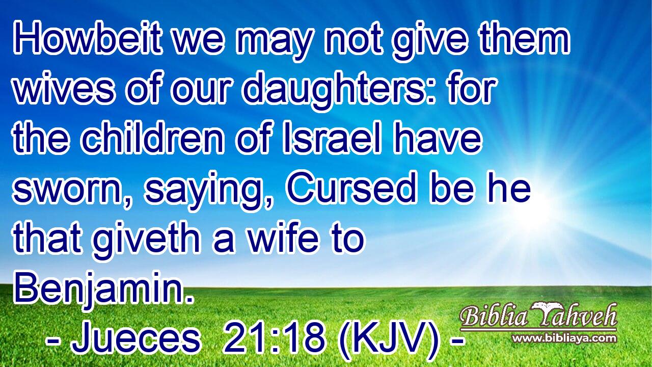 Howbeit we may not give them wives of our daughters: for the children of Israel have sworn, saying, Cursed be he that giveth a wife to Benjamin.